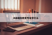 汉语国际教育专业学什么 