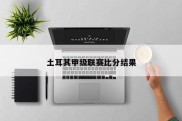 土耳其甲级联赛比分结果