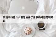 俄语乌拉是什么意思油条了是软的好还是硬的好 