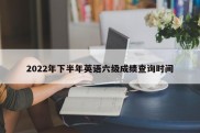 2022年下半年英语六级成绩查询时间