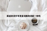 英语单词字母发音词尾和词前一样吗