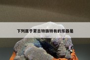 下列属于蒙古特族特有的乐器是